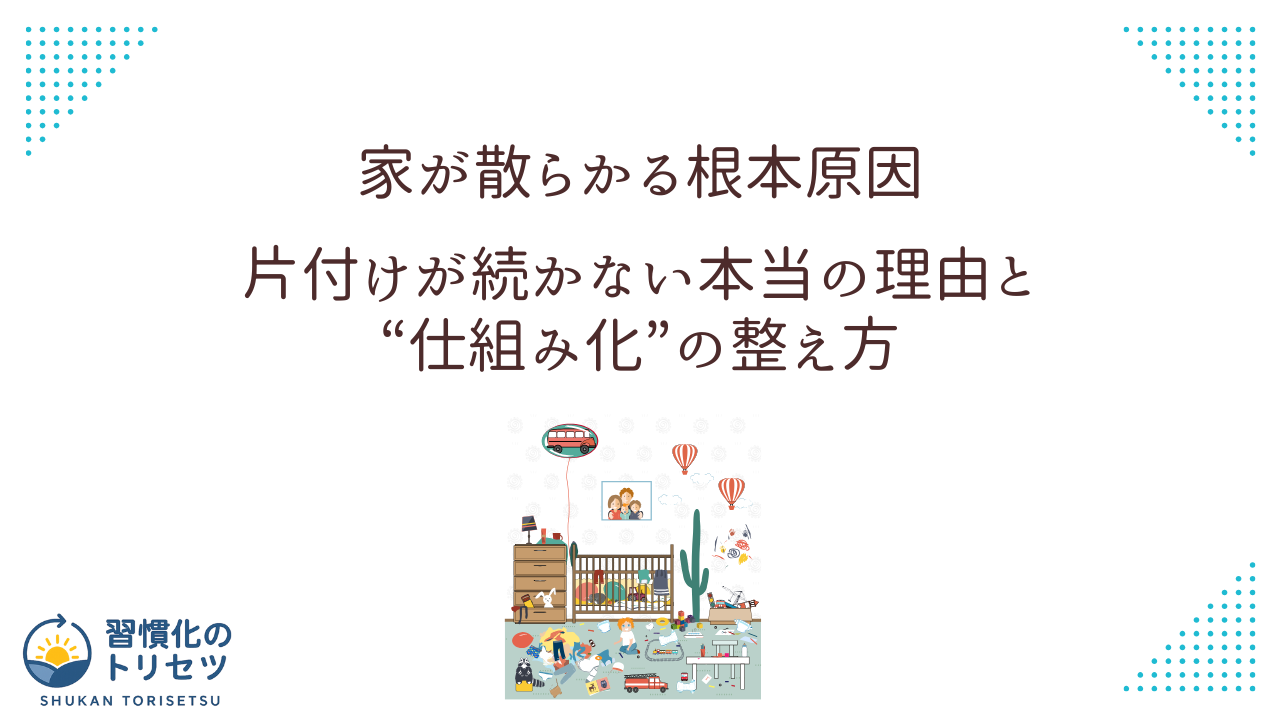【片付け】家が散らかる根本原因|片付けが続かない本当の理由と仕組み化の整え方