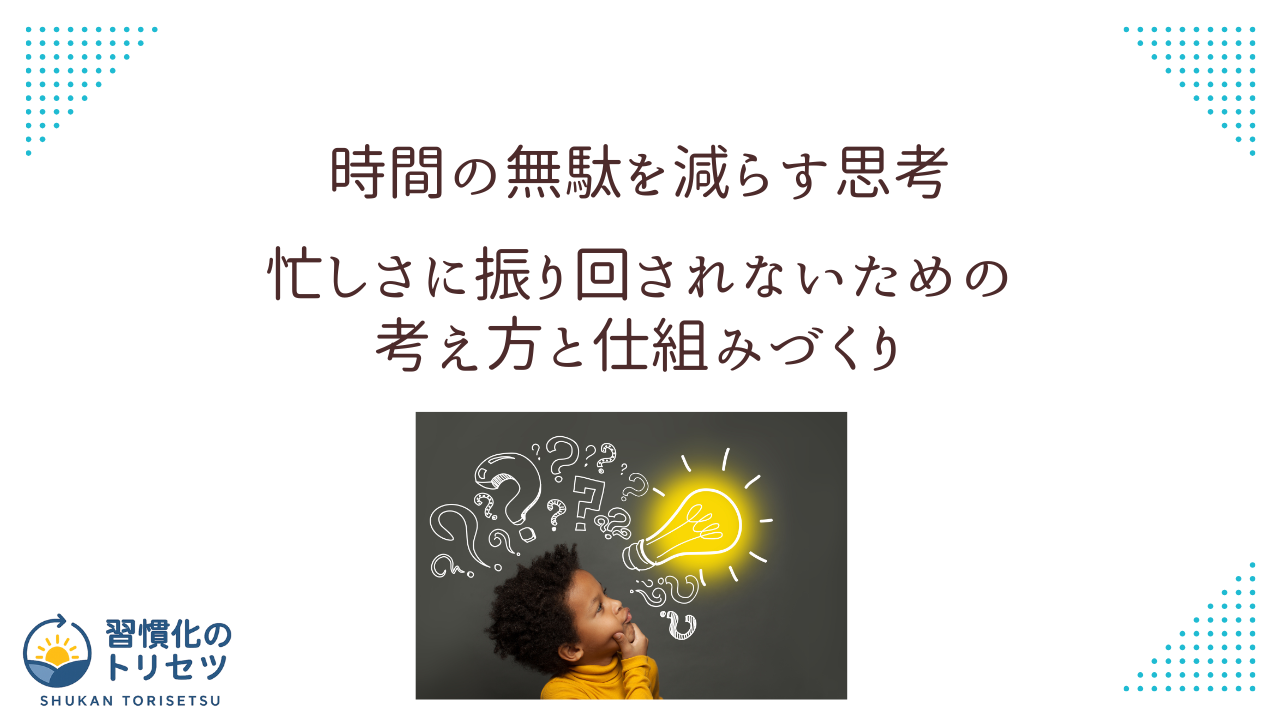 【時短】時間の無駄を減らす思考｜忙しさに振り回されないための考え方と仕組み作り方
